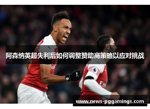 阿森纳英超失利后如何调整赞助商策略以应对挑战