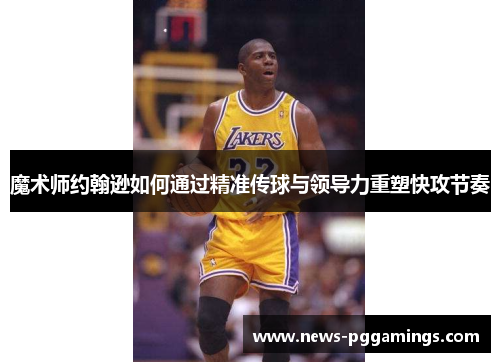 魔术师约翰逊如何通过精准传球与领导力重塑快攻节奏