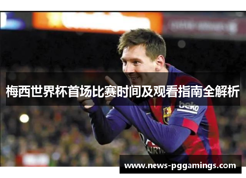 梅西世界杯首场比赛时间及观看指南全解析